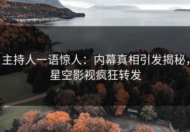 主持人一语惊人：内幕真相引发揭秘，星空影视疯狂转发