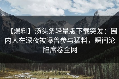 【爆料】汤头条轻量版下载突发：圈内人在深夜被曝曾参与猛料，瞬间沦陷席卷全网