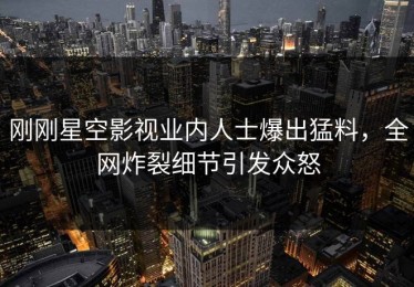 刚刚星空影视业内人士爆出猛料，全网炸裂细节引发众怒