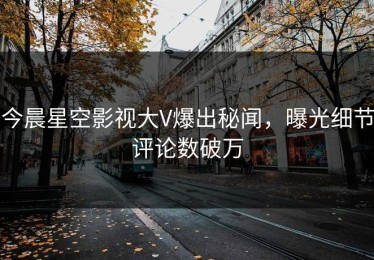今晨星空影视大V爆出秘闻，曝光细节评论数破万