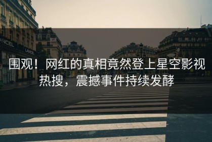 围观！网红的真相竟然登上星空影视热搜，震撼事件持续发酵