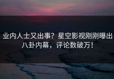 业内人士又出事？星空影视刚刚曝出八卦内幕，评论数破万！