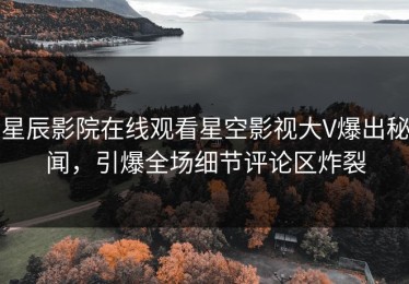 星辰影院在线观看星空影视大V爆出秘闻，引爆全场细节评论区炸裂