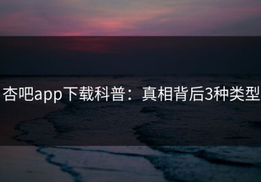 杏吧app下载科普：真相背后3种类型