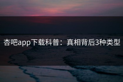 杏吧app下载科普：真相背后3种类型