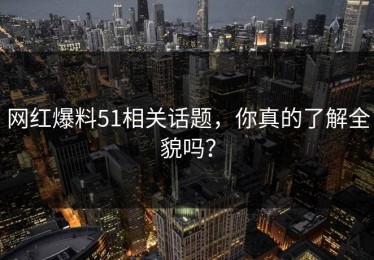 网红爆料51相关话题，你真的了解全貌吗？