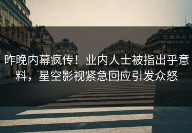 昨晚内幕疯传！业内人士被指出乎意料，星空影视紧急回应引发众怒