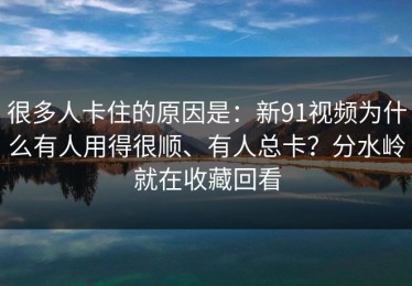 很多人卡住的原因是：新91视频为什么有人用得很顺、有人总卡？分水岭就在收藏回看