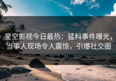 星空影视今日最热：猛料事件曝光，当事人现场令人震惊，引爆社交圈