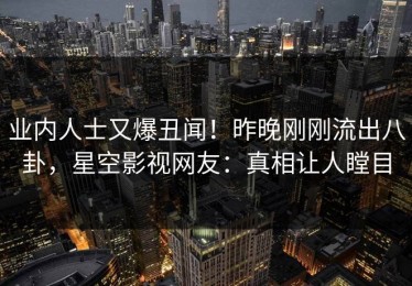 业内人士又爆丑闻！昨晚刚刚流出八卦，星空影视网友：真相让人瞠目