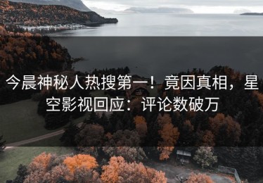今晨神秘人热搜第一！竟因真相，星空影视回应：评论数破万