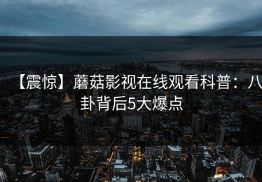 【震惊】蘑菇影视在线观看科普：八卦背后5大爆点