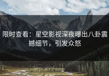 限时查看：星空影视深夜曝出八卦震撼细节，引发众怒