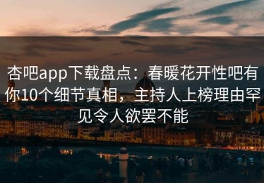 杏吧app下载盘点：春暖花开性吧有你10个细节真相，主持人上榜理由罕见令人欲罢不能