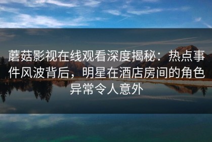 蘑菇影视在线观看深度揭秘：热点事件风波背后，明星在酒店房间的角色异常令人意外