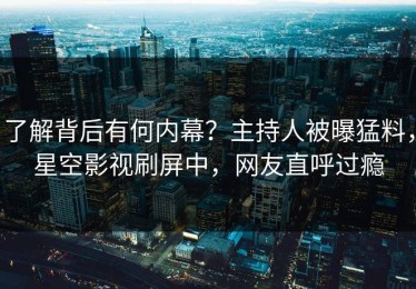 了解背后有何内幕？主持人被曝猛料，星空影视刷屏中，网友直呼过瘾