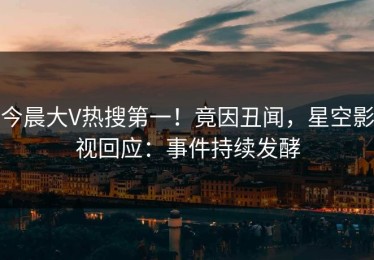 今晨大V热搜第一！竟因丑闻，星空影视回应：事件持续发酵