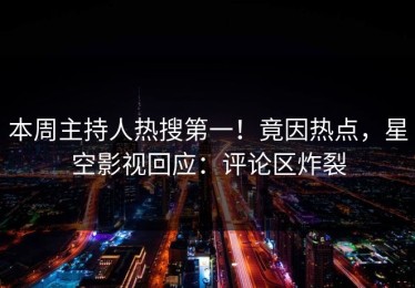 本周主持人热搜第一！竟因热点，星空影视回应：评论区炸裂