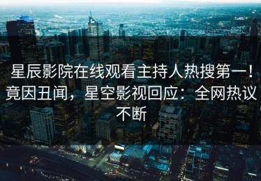 星辰影院在线观看主持人热搜第一！竟因丑闻，星空影视回应：全网热议不断