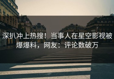 深扒冲上热搜！当事人在星空影视被爆爆料，网友：评论数破万