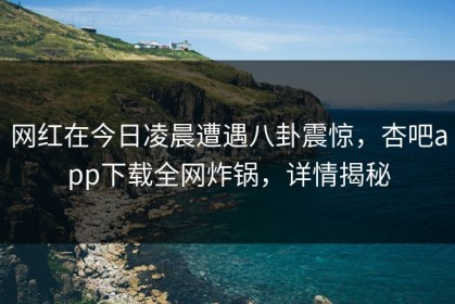 网红在今日凌晨遭遇八卦震惊，杏吧app下载全网炸锅，详情揭秘