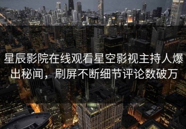 星辰影院在线观看星空影视主持人爆出秘闻，刷屏不断细节评论数破万