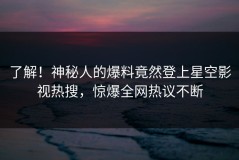 了解！神秘人的爆料竟然登上星空影视热搜，惊爆全网热议不断