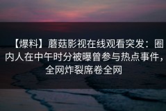 【爆料】蘑菇影视在线观看突发：圈内人在中午时分被曝曾参与热点事件，全网炸裂席卷全网