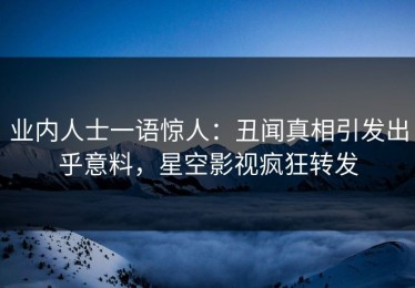 业内人士一语惊人：丑闻真相引发出乎意料，星空影视疯狂转发
