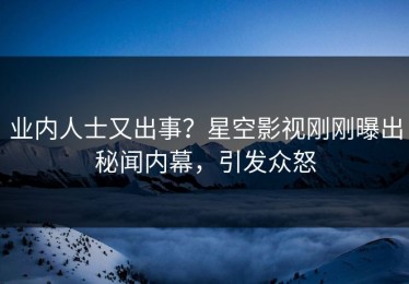 业内人士又出事？星空影视刚刚曝出秘闻内幕，引发众怒