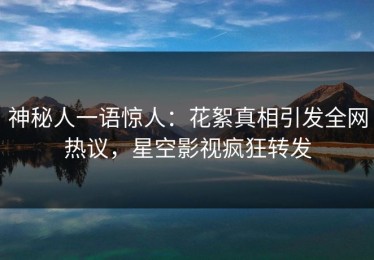 神秘人一语惊人：花絮真相引发全网热议，星空影视疯狂转发