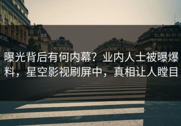 曝光背后有何内幕？业内人士被曝爆料，星空影视刷屏中，真相让人瞠目