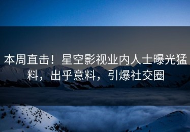 本周直击！星空影视业内人士曝光猛料，出乎意料，引爆社交圈