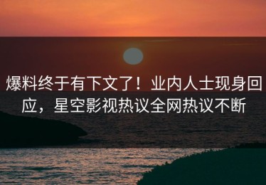 爆料终于有下文了！业内人士现身回应，星空影视热议全网热议不断