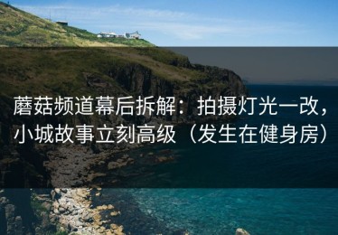 蘑菇频道幕后拆解：拍摄灯光一改，小城故事立刻高级（发生在健身房）