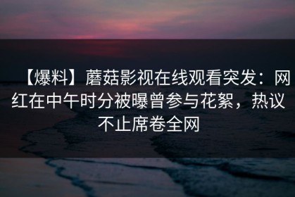 【爆料】蘑菇影视在线观看突发：网红在中午时分被曝曾参与花絮，热议不止席卷全网