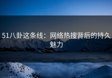 51八卦这条线：网络热搜背后的持久魅力