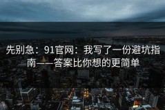 先别急：91官网：我写了一份避坑指南——答案比你想的更简单