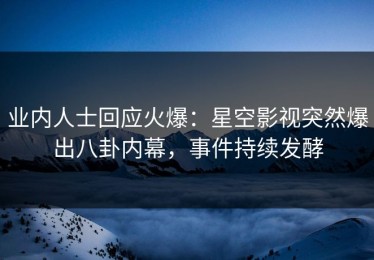 业内人士回应火爆：星空影视突然爆出八卦内幕，事件持续发酵