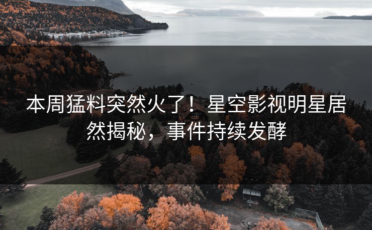 本周猛料突然火了！星空影视明星居然揭秘，事件持续发酵