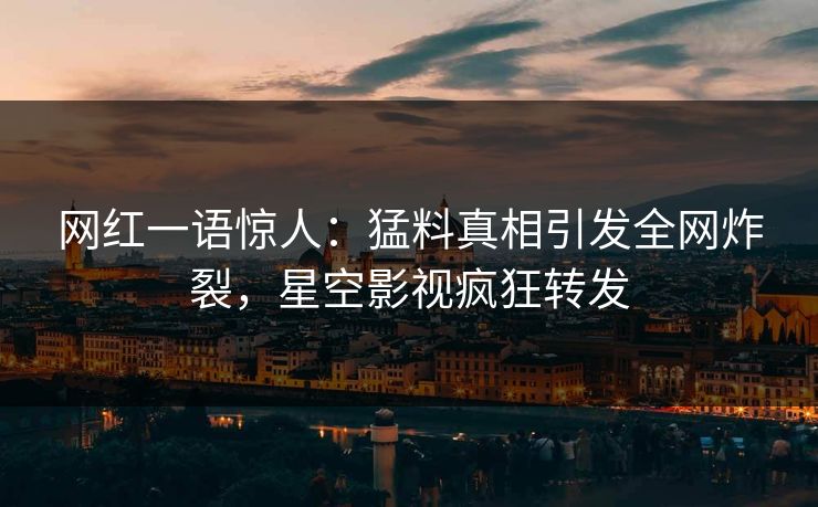 网红一语惊人：猛料真相引发全网炸裂，星空影视疯狂转发