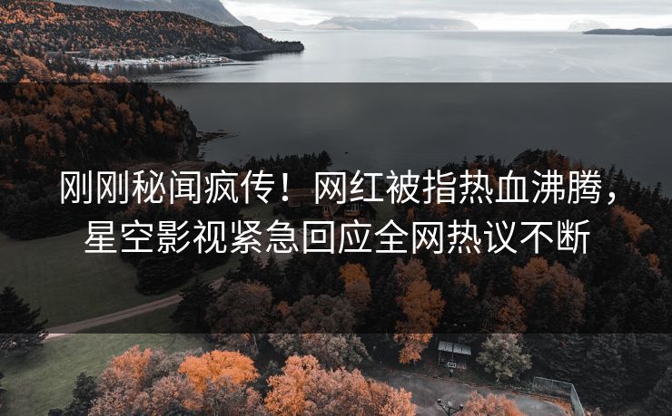 刚刚秘闻疯传！网红被指热血沸腾，星空影视紧急回应全网热议不断