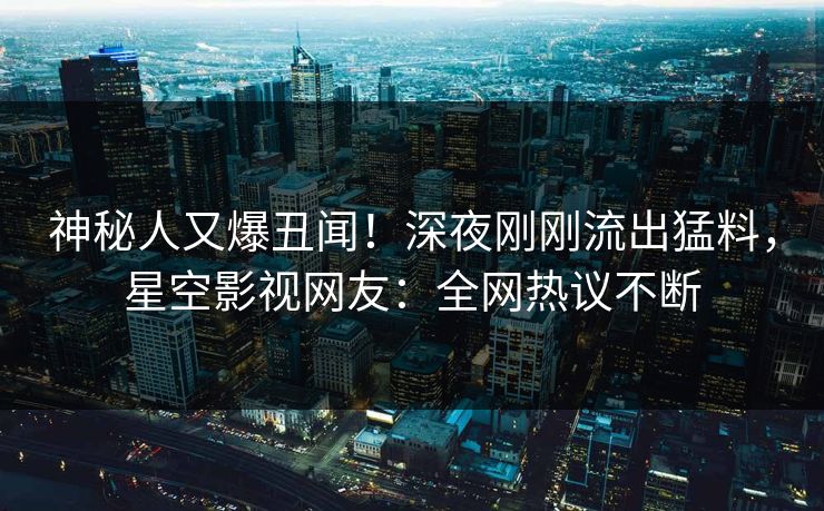 神秘人又爆丑闻！深夜刚刚流出猛料，星空影视网友：全网热议不断