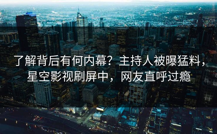 了解背后有何内幕？主持人被曝猛料，星空影视刷屏中，网友直呼过瘾