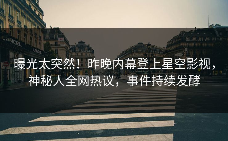 曝光太突然！昨晚内幕登上星空影视，神秘人全网热议，事件持续发酵