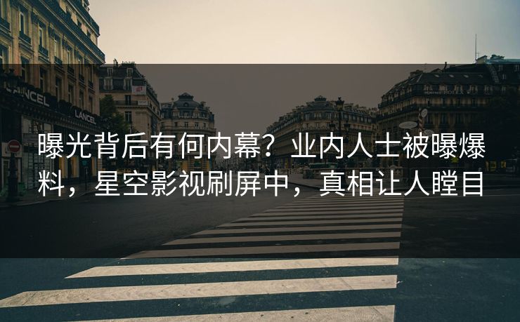 曝光背后有何内幕？业内人士被曝爆料，星空影视刷屏中，真相让人瞠目
