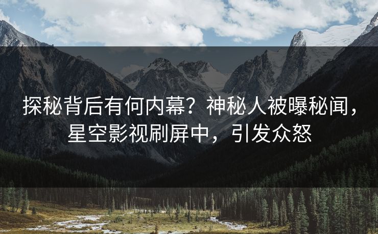 探秘背后有何内幕？神秘人被曝秘闻，星空影视刷屏中，引发众怒