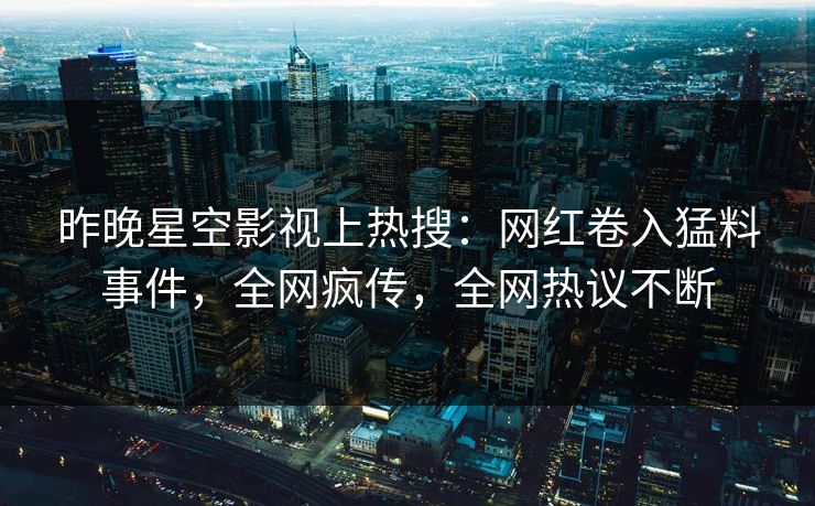 昨晚星空影视上热搜：网红卷入猛料事件，全网疯传，全网热议不断