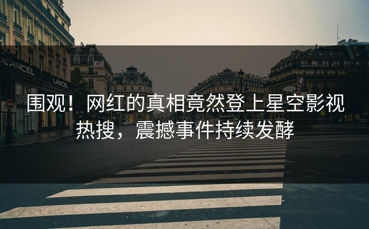 围观！网红的真相竟然登上星空影视热搜，震撼事件持续发酵