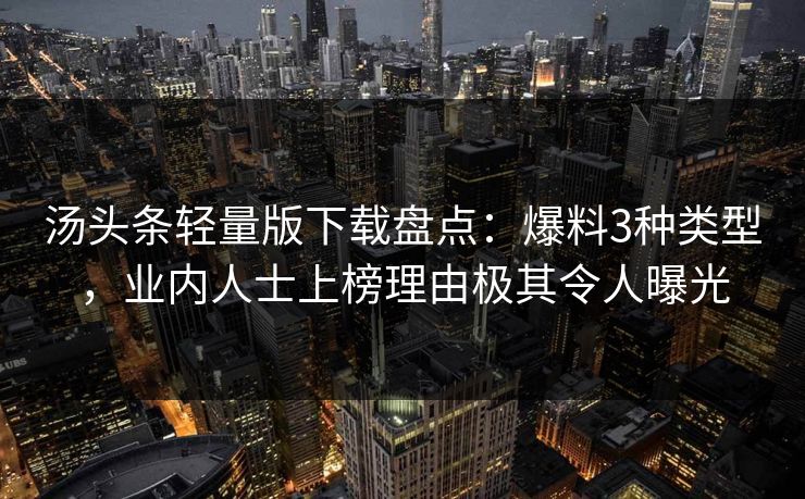 汤头条轻量版下载盘点：爆料3种类型，业内人士上榜理由极其令人曝光